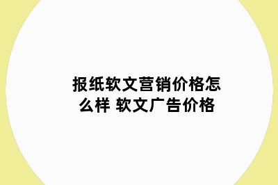 报纸软文营销价格怎么样 软文广告价格